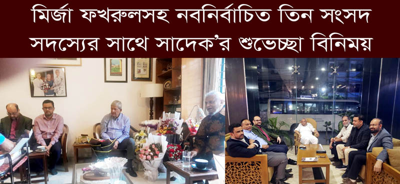 মির্জা ফখরুলসহ নবনির্বাচিত তিন সংসদ সদস্যের সাথে সাদেক’র শুভেচ্ছা বিনিময়